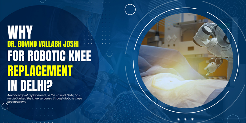 Why Dr. Govind Vallabh Joshi For Robotic Knee Replacement in Delhi